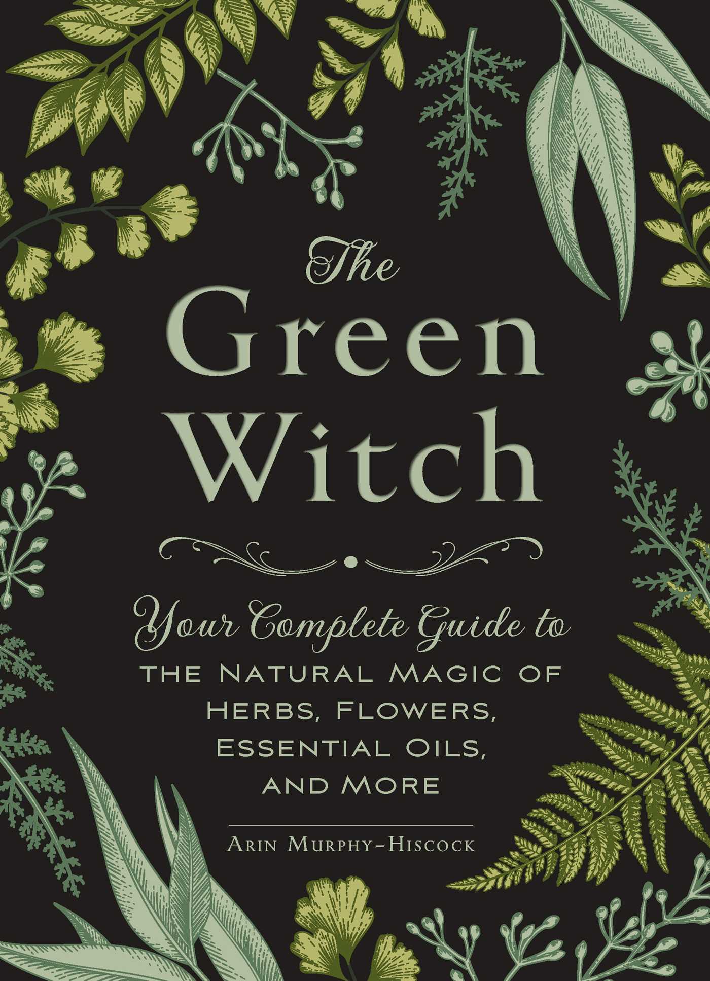 The Green Witch - Your Complete Guide to the Natural Magic of Herbs, Flowers, Essential Oils, and More